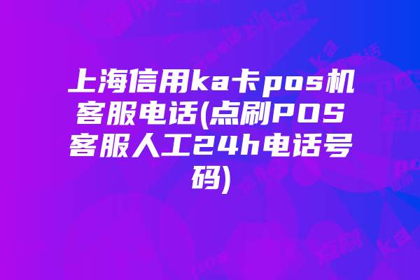 上海信用ka卡pos机客服电话(点刷POS客服人工24h电话号码)