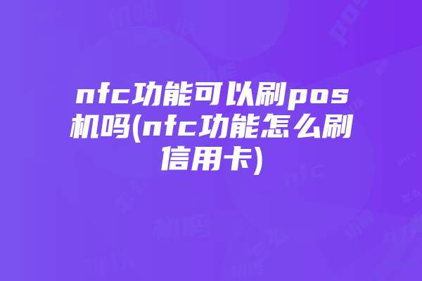 nfc功能可以刷pos机吗(nfc功能怎么刷信用卡)