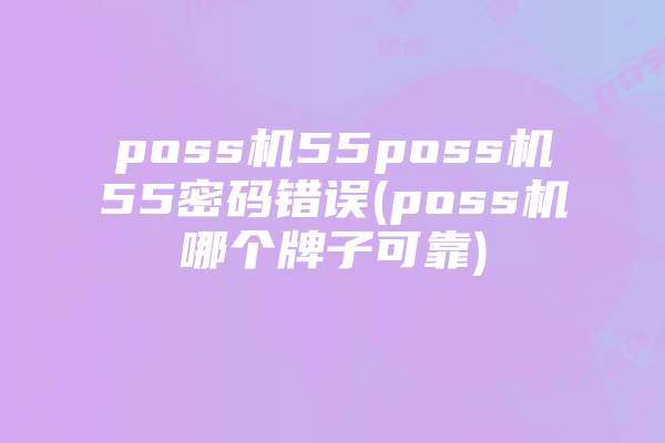poss机55poss机55密码错误(poss机哪个牌子可靠)
