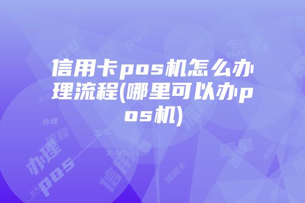 信用卡pos机怎么办理流程(哪里可以办pos机)