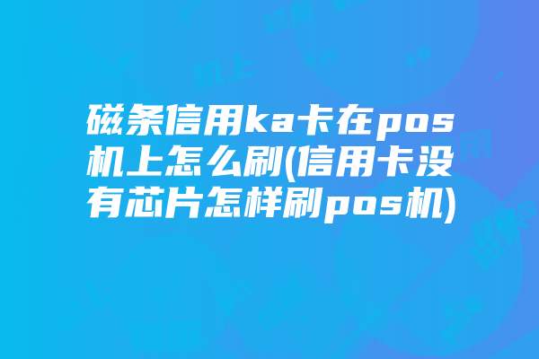 磁条信用ka卡在pos机上怎么刷(信用卡没有芯片怎样刷pos机)