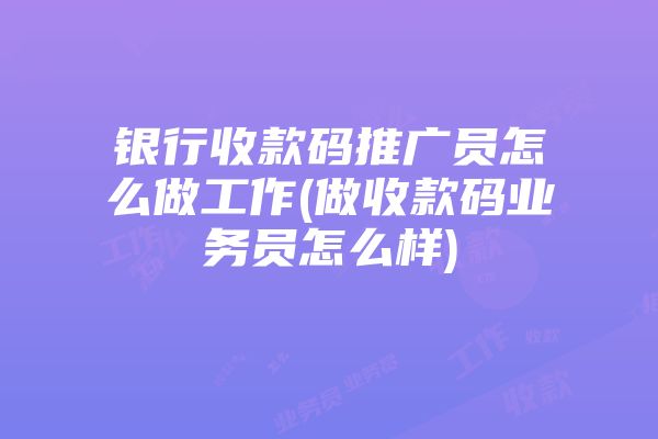 银行收款码推广员怎么做工作(做收款码业务员怎么样)