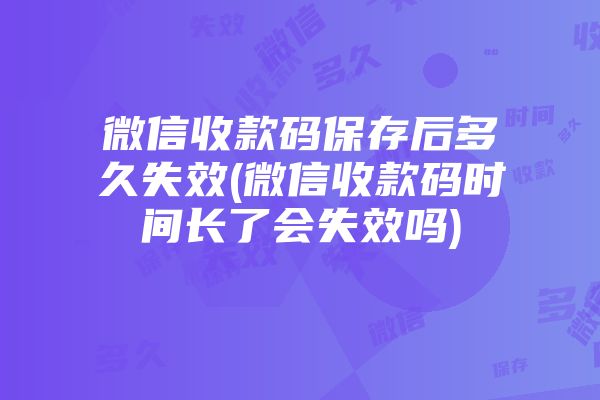 微信收款码保存后多久失效(微信收款码时间长了会失效吗)