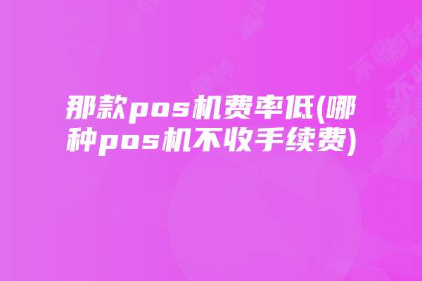 那款pos机费率低(哪种pos机不收手续费)