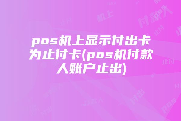 pos机上显示付出卡为止付卡(pos机付款人账户止出)