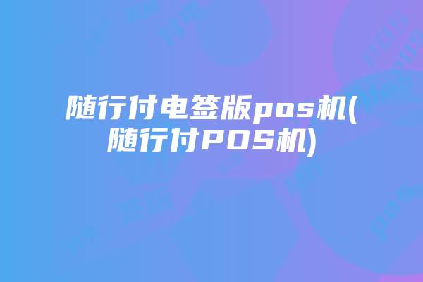 随行付电签版pos机(随行付POS机)