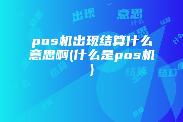 pos机出现结算什么意思啊(什么是pos机)