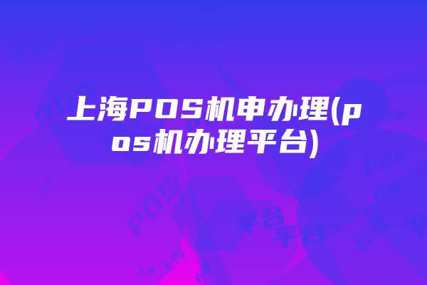 上海POS机申办理(pos机办理平台)