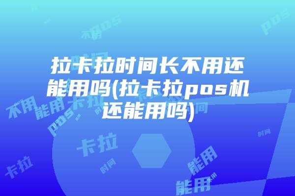 拉卡拉时间长不用还能用吗(拉卡拉pos机还能用吗)