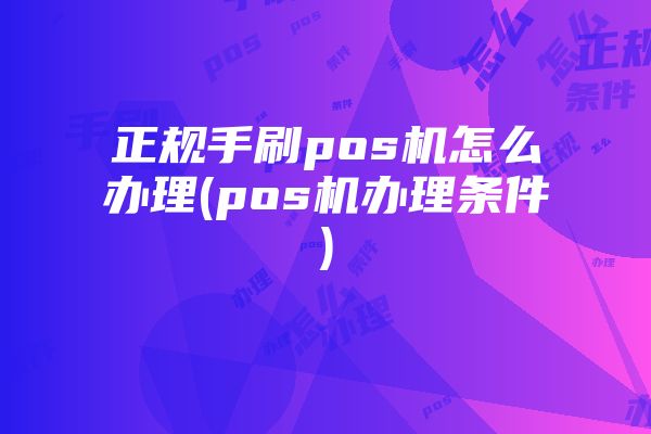 正规手刷pos机怎么办理(pos机办理条件)