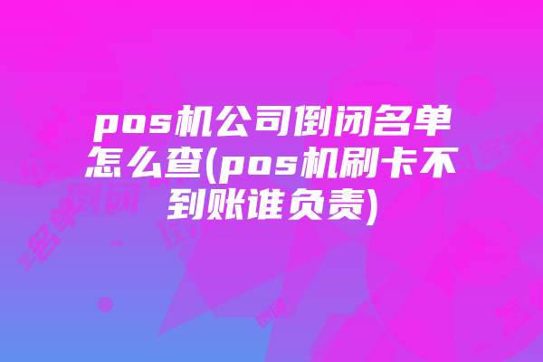 pos机公司倒闭名单怎么查(pos机刷卡不到账谁负责)