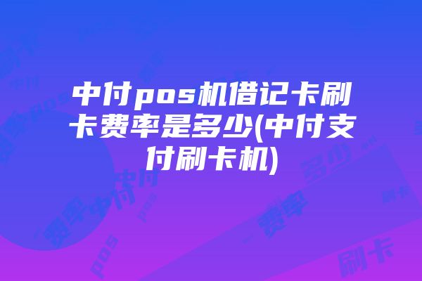 中付pos机借记卡刷卡费率是多少(中付支付刷卡机)