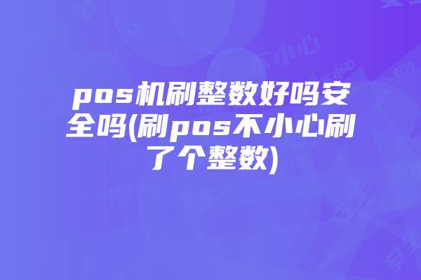 pos机刷整数好吗安全吗(刷pos不小心刷了个整数)