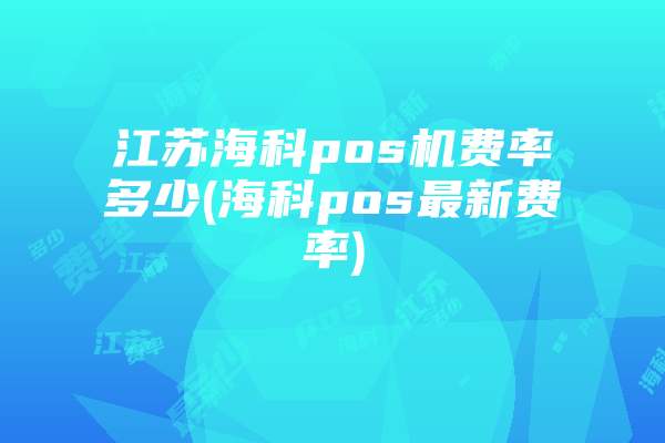 江苏海科pos机费率多少(海科pos最新费率)