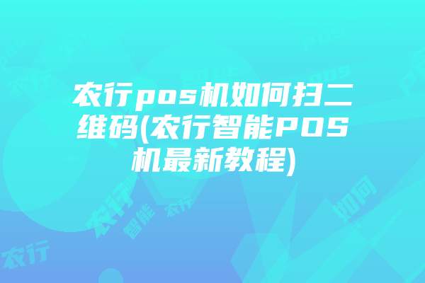 农行pos机如何扫二维码(农行智能POS机最新教程)