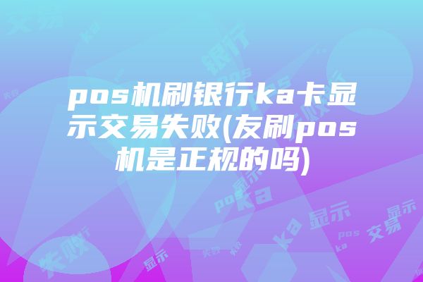 pos机刷银行ka卡显示交易失败(友刷pos机是正规的吗)