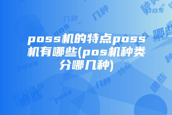 poss机的特点poss机有哪些(pos机种类分哪几种)