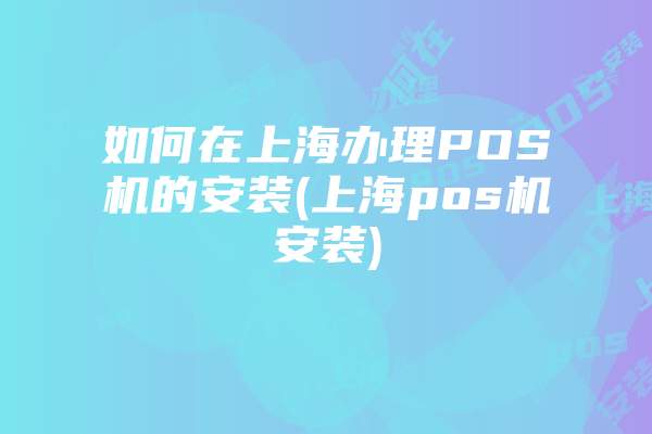 如何在上海办理POS机的安装(上海pos机安装)