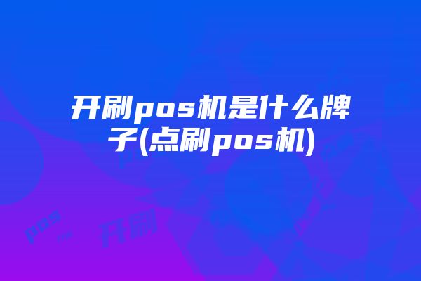 开刷pos机是什么牌子(点刷pos机)