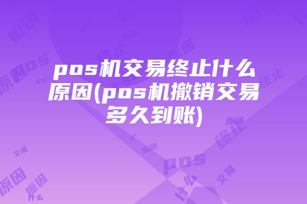 pos机交易终止什么原因(pos机撤销交易多久到账)