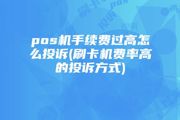 pos机手续费过高怎么投诉(刷卡机费率高的投诉方式)