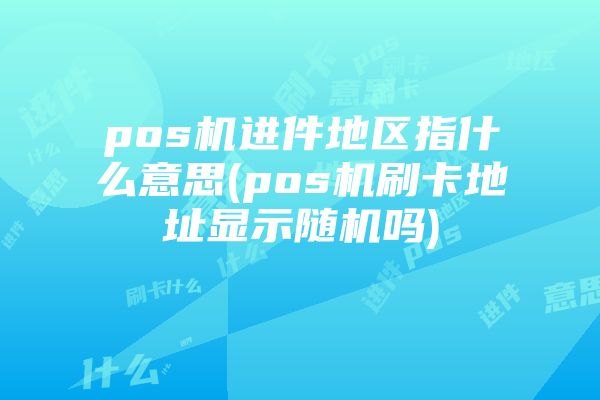 pos机进件地区指什么意思(pos机刷卡地址显示随机吗)