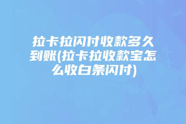 拉卡拉闪付收款多久到账(拉卡拉收款宝怎么收白条闪付)