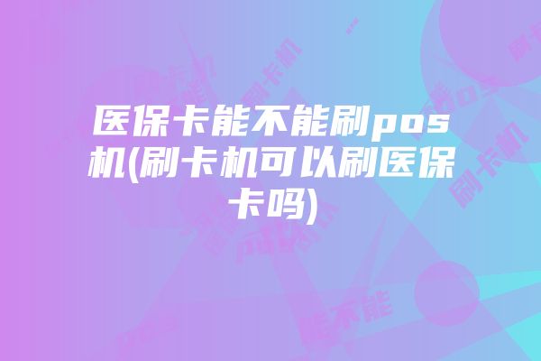 医保卡能不能刷pos机(刷卡机可以刷医保卡吗)