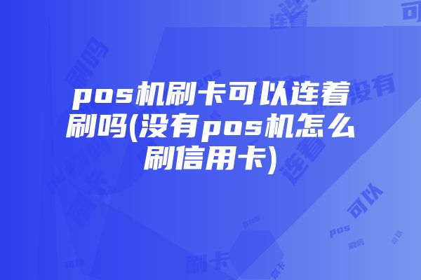 pos机刷卡可以连着刷吗(没有pos机怎么刷信用卡)