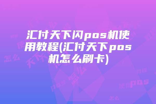 汇付天下闪pos机使用教程(汇付天下pos机怎么刷卡)