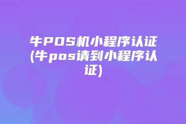 牛POS机小程序认证(牛pos请到小程序认证)