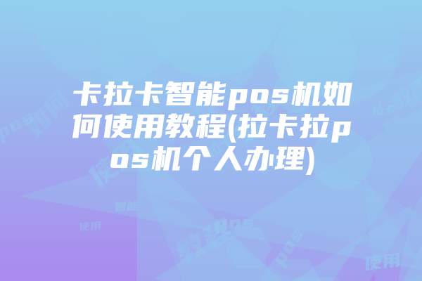 卡拉卡智能pos机如何使用教程(拉卡拉pos机个人办理)