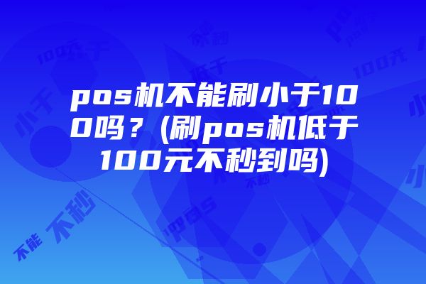 pos机不能刷小于100吗？(刷pos机低于100元不秒到吗)