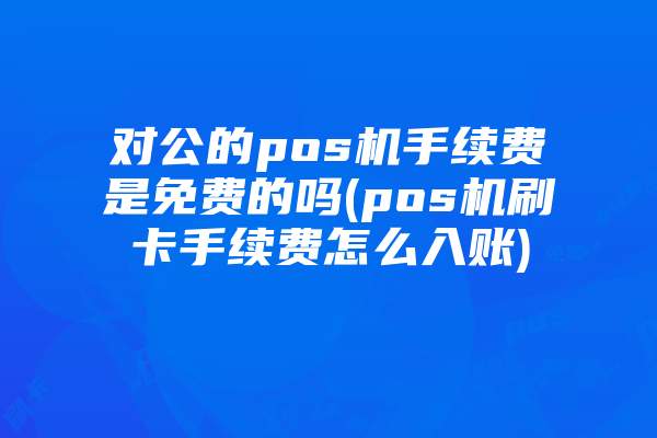 对公的pos机手续费是免费的吗(pos机刷卡手续费怎么入账)