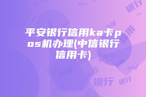 平安银行信用ka卡pos机办理(中信银行信用卡)