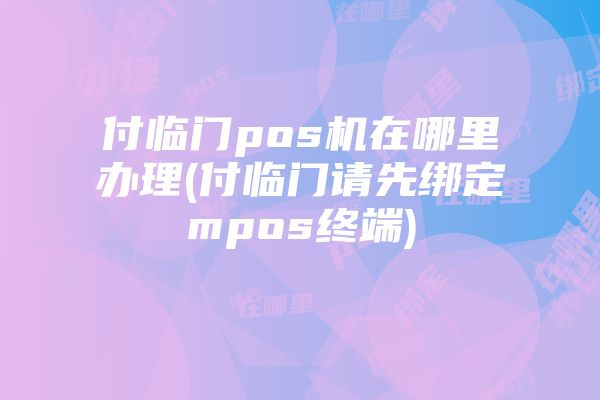 付临门pos机在哪里办理(付临门请先绑定mpos终端)