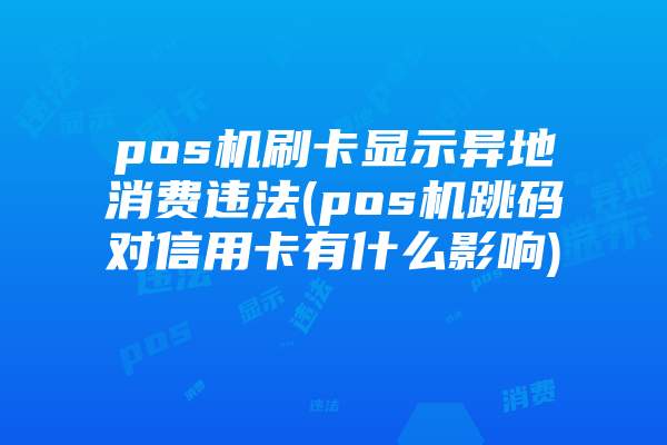 pos机刷卡显示异地消费违法(pos机跳码对信用卡有什么影响)