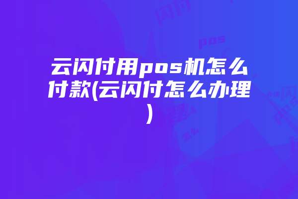 云闪付用pos机怎么付款(云闪付怎么办理)