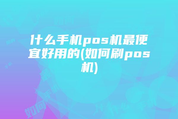 什么手机pos机最便宜好用的(如何刷pos机)