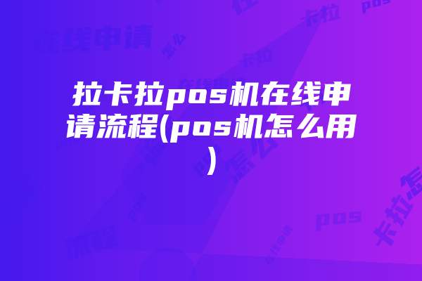 拉卡拉pos机在线申请流程(pos机怎么用)