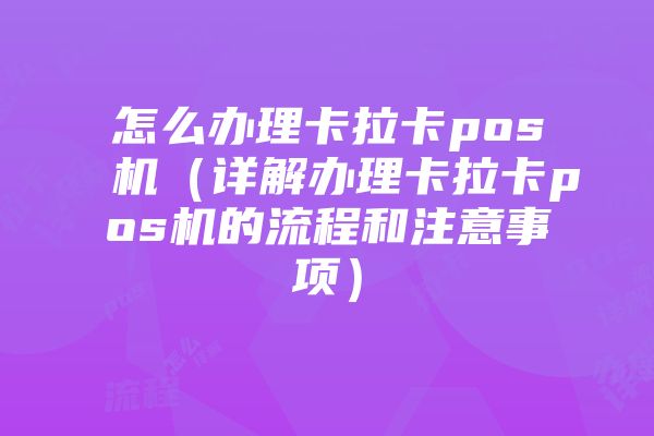 怎么办理卡拉卡pos机（详解办理卡拉卡pos机的流程和注意事项）