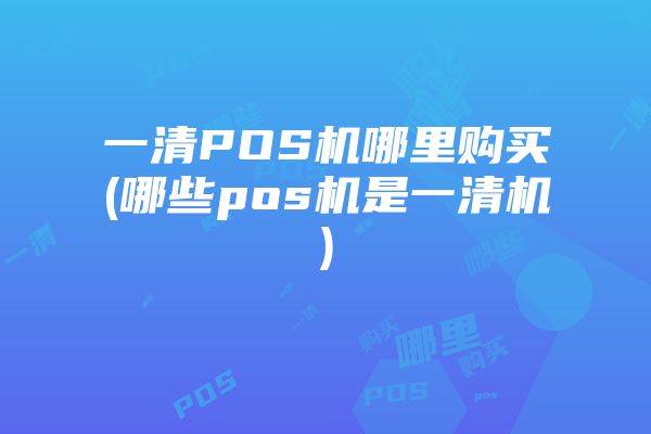 一清POS机哪里购买(哪些pos机是一清机)