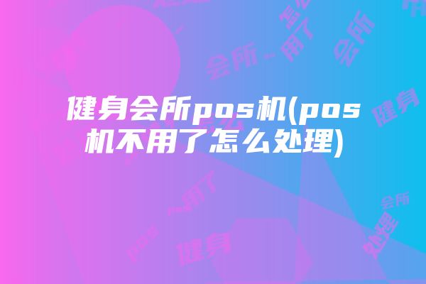 健身会所pos机(pos机不用了怎么处理)