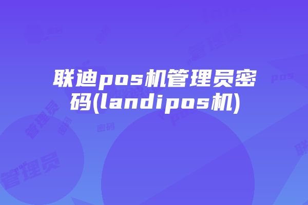 联迪pos机管理员密码(landipos机)