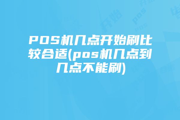 POS机几点开始刷比较合适(pos机几点到几点不能刷)