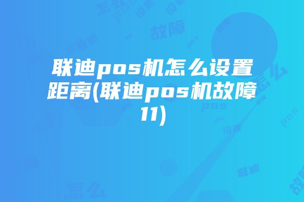 联迪pos机怎么设置距离(联迪pos机故障11)