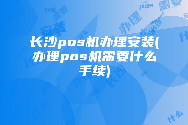 长沙pos机办理安装(办理pos机需要什么手续)