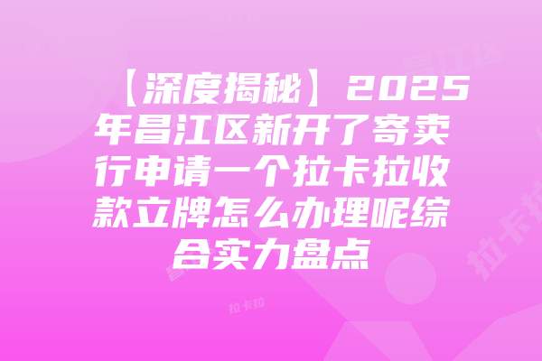 【深度揭秘】2025年昌江区新开了寄卖行申请一个拉卡拉收款立牌怎么办理呢综合实力盘点
