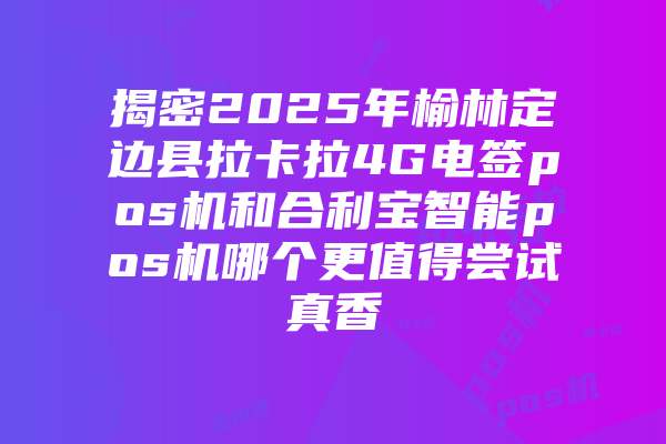 揭密2025年榆林定边县拉卡拉4G电签pos机和合利宝智能pos机哪个更值得尝试真香