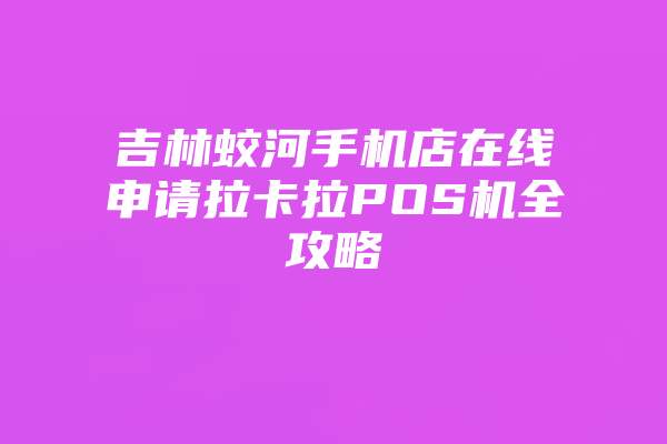 吉林蛟河手机店在线申请拉卡拉POS机全攻略